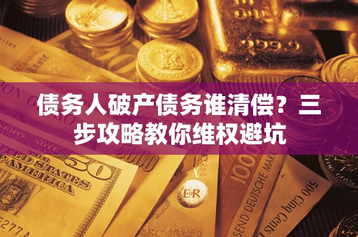 北京债务人破产债务谁清偿?三步攻略教你维权避坑 北京债务人破产债务谁清偿?三步攻略教你维权避坑