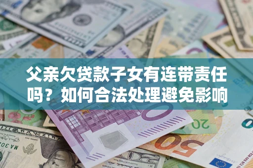 北京父亲欠贷款子女有连带责任吗？如何合法处理避免影响？