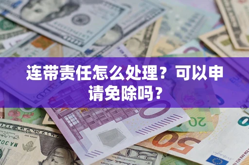 北京连带责任怎么处理？可以申请免除吗？