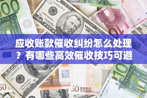 北京应收账款催收纠纷怎么处理？有哪些高效催收技巧可避免坏账？