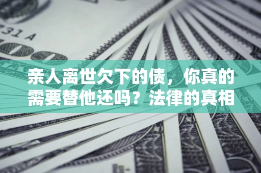 北京亲人离世欠下的债，你真的需要替他还吗？法律的真相或许与你想的不一样
