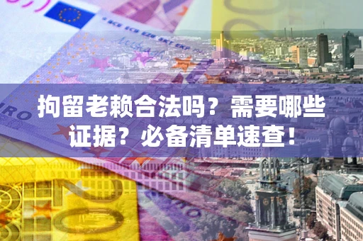 北京拘留老赖合法吗？需要哪些证据？必备清单速查！