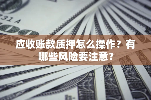 北京应收账款质押怎么操作？有哪些风险要注意？