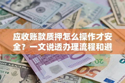 北京应收账款质押怎么操作才安全？一文说透办理流程和避险绝招